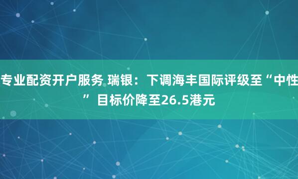 专业配资开户服务 瑞银：下调海丰国际评级至“中性” 目标价降至26.5港元