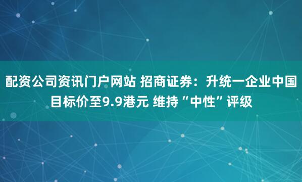 配资公司资讯门户网站 招商证券：升统一企业中国目标价至9.9港元 维持“中性”评级