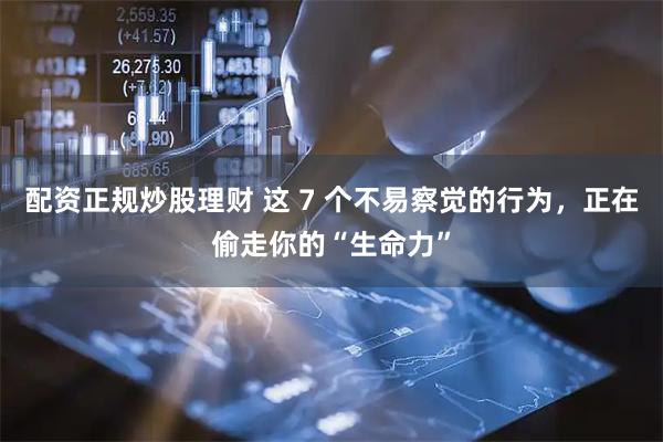 配资正规炒股理财 这 7 个不易察觉的行为，正在偷走你的“生命力”