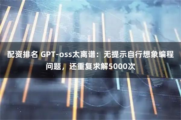 配资排名 GPT-oss太离谱：无提示自行想象编程问题，还重复求解5000次