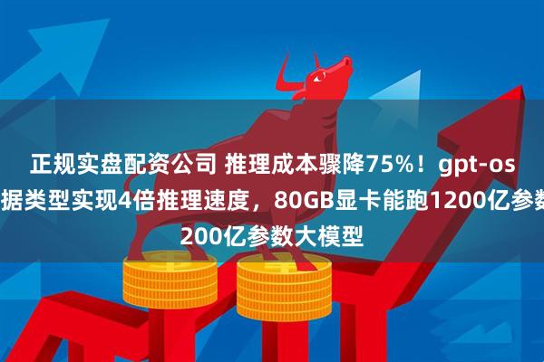 正规实盘配资公司 推理成本骤降75%！gpt-oss用新数据类型实现4倍推理速度，80GB显卡能跑1200亿参数大模型
