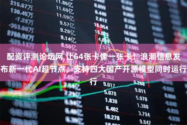 配资评测论坛网 让64张卡像一张卡！浪潮信息发布新一代AI超节点，支持四大国产开源模型同时运行