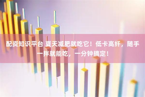 配资知识平台 夏天减肥就吃它！低卡高纤，随手一拌就能吃，一分钟搞定！