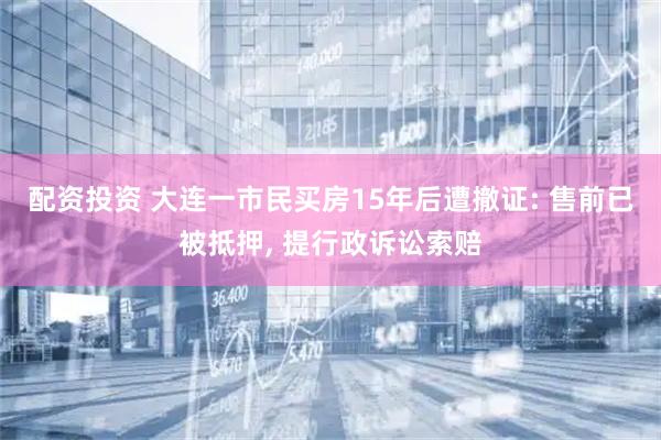 配资投资 大连一市民买房15年后遭撤证: 售前已被抵押, 提行政诉讼索赔