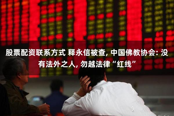 股票配资联系方式 释永信被查, 中国佛教协会: 没有法外之人, 勿越法律“红线”