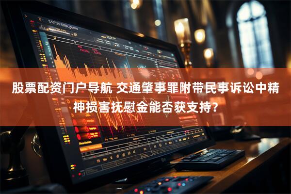 股票配资门户导航 交通肇事罪附带民事诉讼中精神损害抚慰金能否获支持？