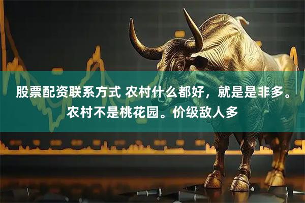 股票配资联系方式 农村什么都好，就是是非多。农村不是桃花园。价级敌人多