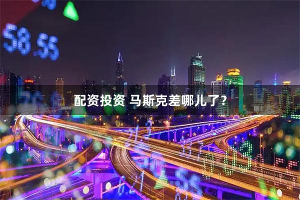 配资投资 马斯克差哪儿了？