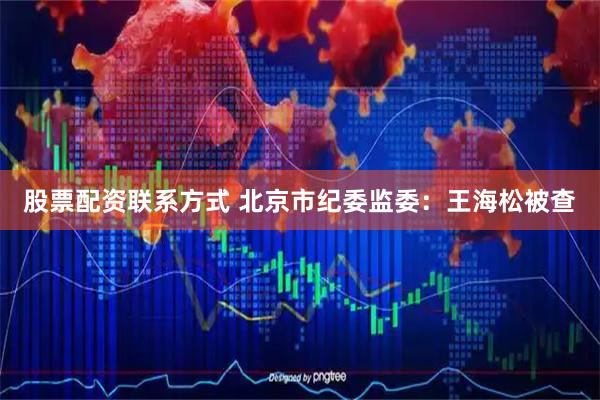 股票配资联系方式 北京市纪委监委：王海松被查
