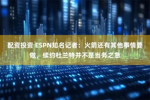 配资投资 ESPN知名记者：火箭还有其他事情要做，续约杜兰特并不是当务之急