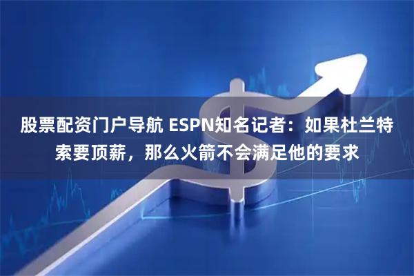 股票配资门户导航 ESPN知名记者：如果杜兰特索要顶薪，那么火箭不会满足他的要求