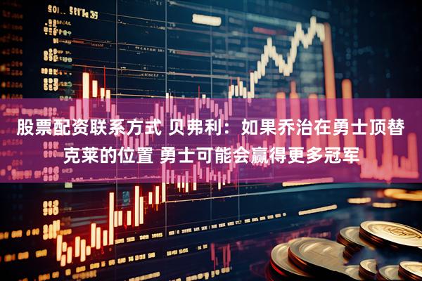 股票配资联系方式 贝弗利：如果乔治在勇士顶替克莱的位置 勇士可能会赢得更多冠军