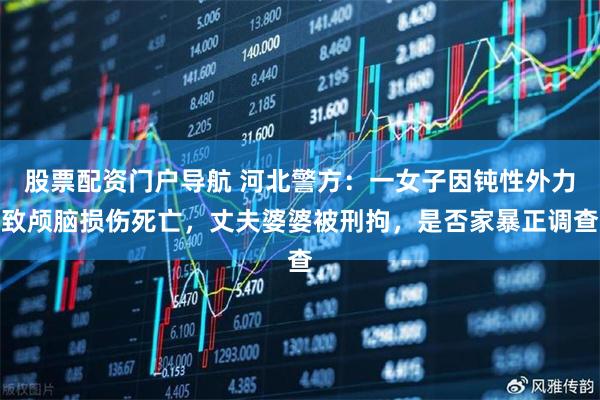 股票配资门户导航 河北警方：一女子因钝性外力致颅脑损伤死亡，丈夫婆婆被刑拘，是否家暴正调查
