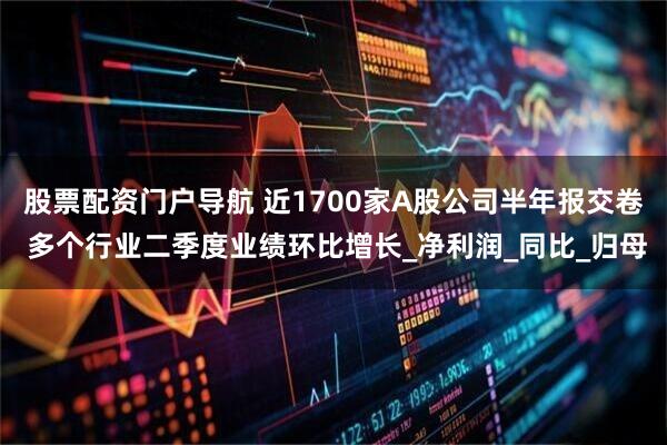 股票配资门户导航 近1700家A股公司半年报交卷 多个行业二季度业绩环比增长_净利润_同比_归母