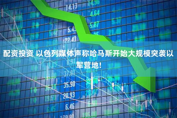 配资投资 以色列媒体声称哈马斯开始大规模突袭以军营地!