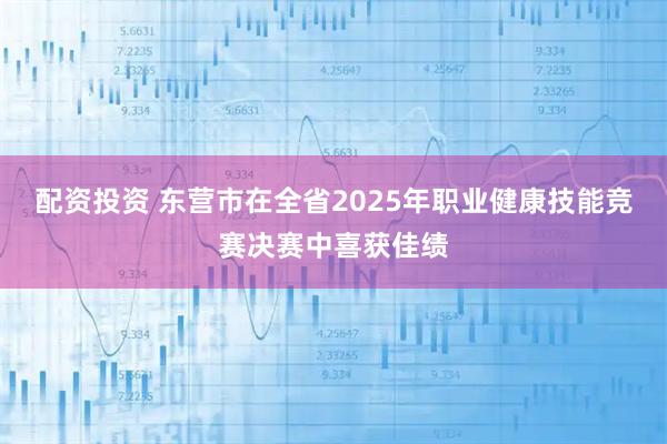 配资投资 东营市在全省2025年职业健康技能竞赛决赛中喜获佳绩