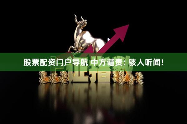 股票配资门户导航 中方谴责: 骇人听闻!