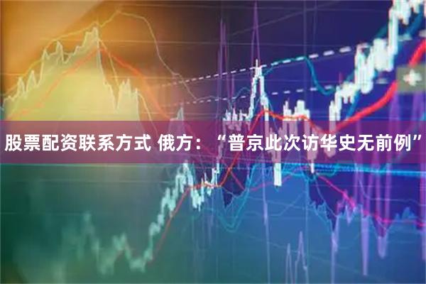 股票配资联系方式 俄方：“普京此次访华史无前例”