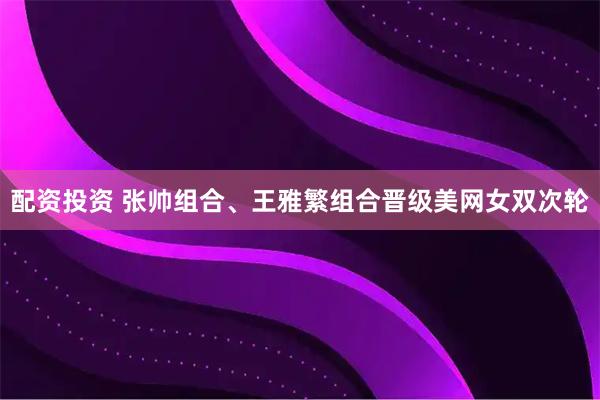 配资投资 张帅组合、王雅繁组合晋级美网女双次轮