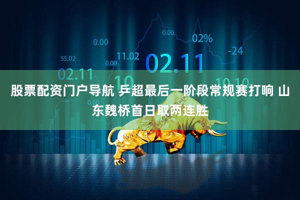 股票配资门户导航 乒超最后一阶段常规赛打响 山东魏桥首日取两连胜