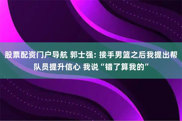 股票配资门户导航 郭士强: 接手男篮之后我提出帮队员提升信心 我说“错了算我的”
