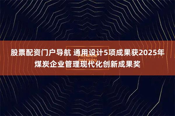 股票配资门户导航 通用设计5项成果获2025年煤炭企业管理现代化创新成果奖