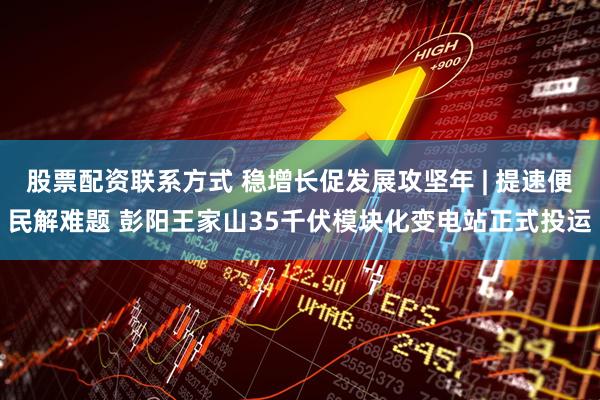 股票配资联系方式 稳增长促发展攻坚年 | 提速便民解难题 彭阳王家山35千伏模块化变电站正式投运