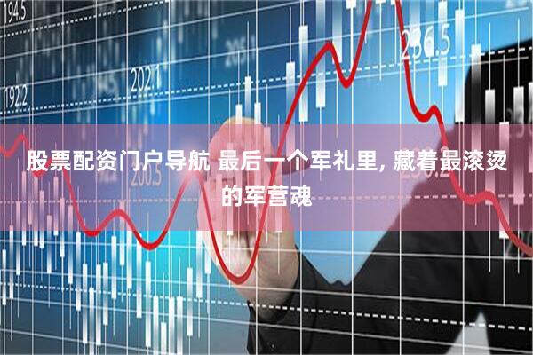 股票配资门户导航 最后一个军礼里, 藏着最滚烫的军营魂