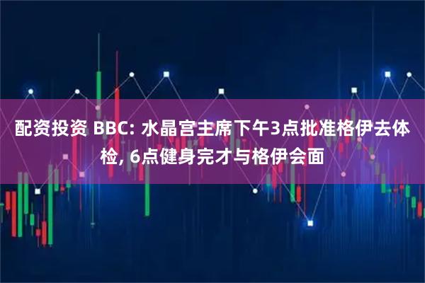 配资投资 BBC: 水晶宫主席下午3点批准格伊去体检, 6点健身完才与格伊会面