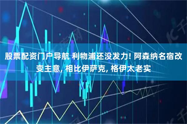 股票配资门户导航 利物浦还没发力! 阿森纳名宿改变主意, 相比伊萨克, 格伊太老实