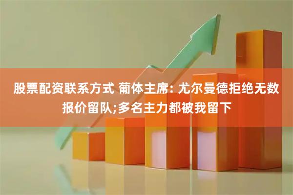 股票配资联系方式 葡体主席: 尤尔曼德拒绝无数报价留队;多名主力都被我留下