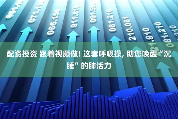 配资投资 跟着视频做! 这套呼吸操, 助您唤醒“沉睡”的肺活力