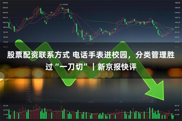 股票配资联系方式 电话手表进校园，分类管理胜过“一刀切”｜新京报快评
