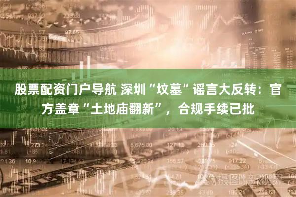 股票配资门户导航 深圳“坟墓”谣言大反转：官方盖章“土地庙翻新”，合规手续已批