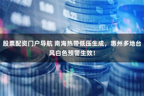 股票配资门户导航 南海热带低压生成，惠州多地台风白色预警生效！