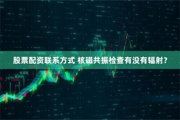 股票配资联系方式 核磁共振检查有没有辐射？