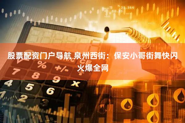 股票配资门户导航 泉州西街：保安小哥街舞快闪火爆全网