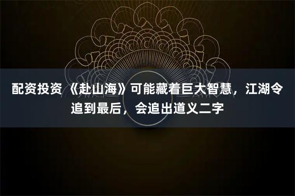 配资投资 《赴山海》可能藏着巨大智慧，江湖令追到最后，会追出道义二字