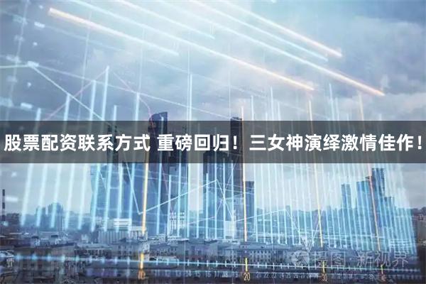股票配资联系方式 重磅回归！三女神演绎激情佳作！