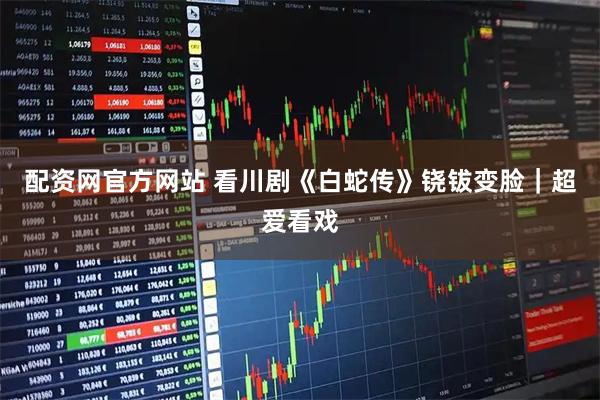 配资网官方网站 看川剧《白蛇传》铙钹变脸｜超爱看戏