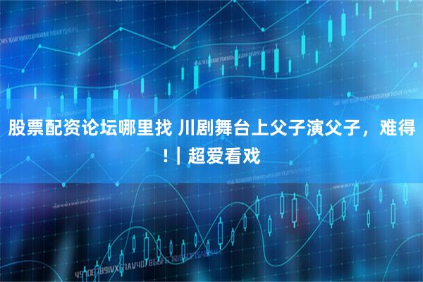 股票配资论坛哪里找 川剧舞台上父子演父子，难得!｜超爱看戏
