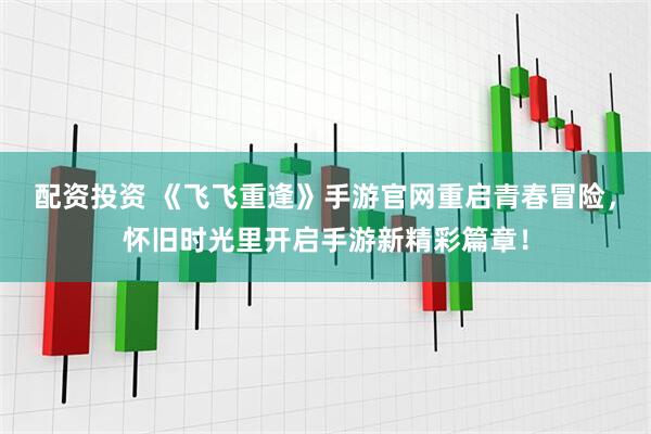 配资投资 《飞飞重逢》手游官网重启青春冒险，怀旧时光里开启手游新精彩篇章！