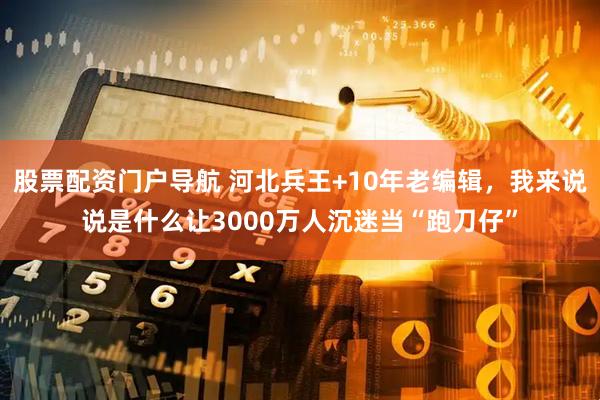 股票配资门户导航 河北兵王+10年老编辑，我来说说是什么让3000万人沉迷当“跑刀仔”