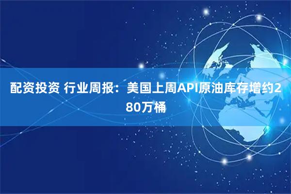 配资投资 行业周报：美国上周API原油库存增约280万桶