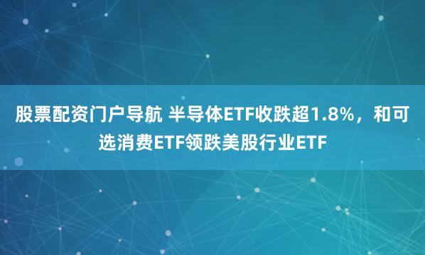 股票配资门户导航 半导体ETF收跌超1.8%，和可选消费ETF领跌美股行业ETF