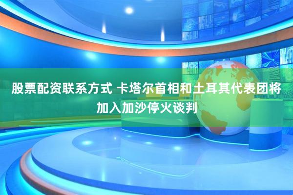 股票配资联系方式 卡塔尔首相和土耳其代表团将加入加沙停火谈判