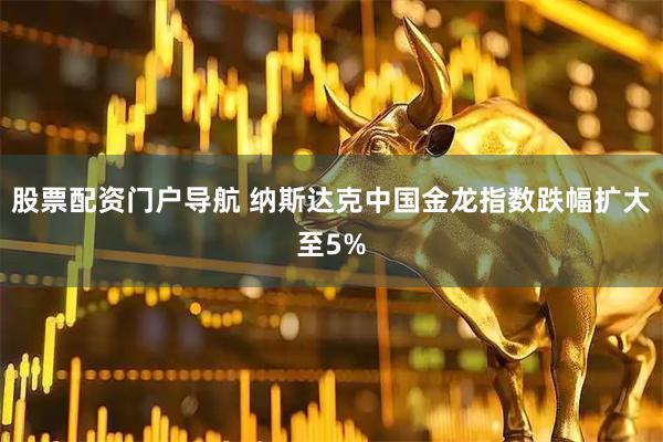 股票配资门户导航 纳斯达克中国金龙指数跌幅扩大至5%