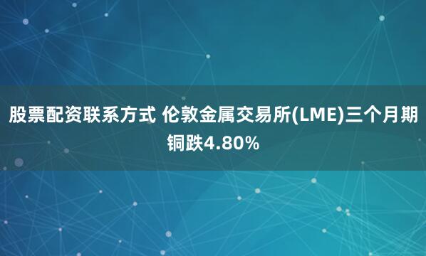 股票配资联系方式 伦敦金属交易所(LME)三个月期铜跌4.80%