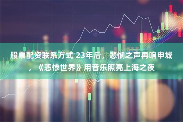 股票配资联系方式 23年后，悲悯之声再响申城，《悲惨世界》用音乐照亮上海之夜