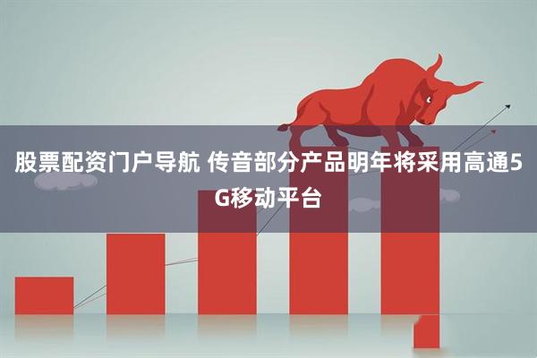 股票配资门户导航 传音部分产品明年将采用高通5G移动平台
